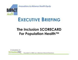 A Subsidiary of
Innovations to Advance Health Equity
Founded in 2001 as a Woman-Owned Business
EXECUTIVE BRIEFING
The Inclusion SCORECARD
For Population Health™
 