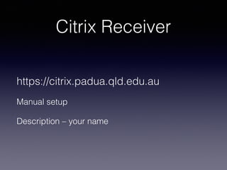 Citrix Receiver
https://citrix.padua.qld.edu.au
Manual setup
Description – your name

 