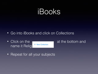iBooks
•

Go into iBooks and click on Collections

•

Click on the
name it Religion

•

Repeat for all your subjects

at the bottom and

 