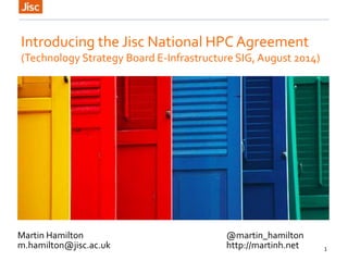 1
Martin Hamilton @martin_hamilton
m.hamilton@jisc.ac.uk http://martinh.net
Introducing the Jisc National HPC Agreement
(Technology Strategy Board E-Infrastructure SIG, August 2014)
 