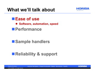 What we’ll talk about 
Ease of use 
 Software, automation, speed 
Performance 
Sample handlers 
Reliability & support 
© 2014 HORIBA, Ltd. All rights reserved. 
 