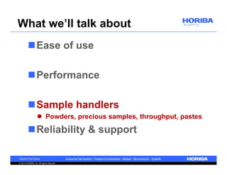 What we’ll talk about 
Ease of use 
Performance 
Sample handlers 
 Powders, precious samples, throughput, pastes 
Reliability & support 
© 2014 HORIBA, Ltd. All rights reserved. 
 