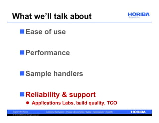 What we’ll talk about 
Ease of use 
Performance 
Sample handlers 
Reliability & support 
 Applications Labs, build quality, TCO 
© 2014 HORIBA, Ltd. All rights reserved. 
 