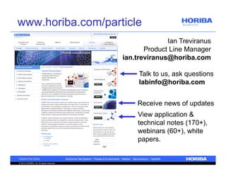 www.horiba.com/particle 
© 2014 HORIBA, Ltd. All rights reserved. 
Ian Treviranus 
Product Line Manager 
ian.treviranus@horiba.com 
Talk to us, ask questions 
labinfo@horiba.com 
Receive news of updates 
View application & 
technical notes (170+), 
webinars (60+), white 
papers. 
