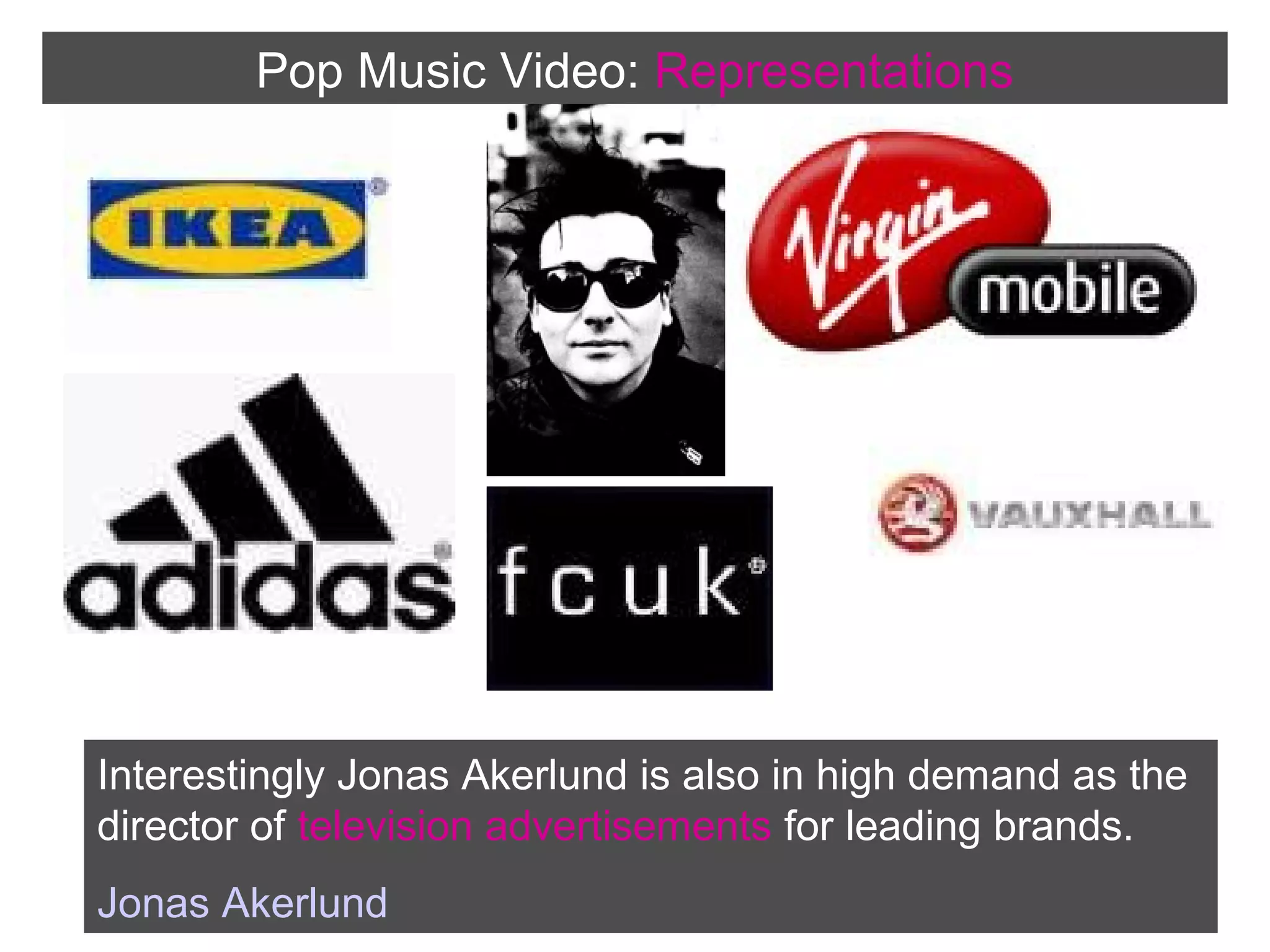 Pop Music Video: Representations

Interestingly Jonas Akerlund is also in high demand as the
director of television advertisements for leading brands.
Jonas Akerlund

 