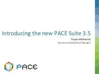 A part of the Nordic IT group EVRY
Introducing the new PACE Suite 3.5
Yevgen Mikhnenko
Business Development Manager
 