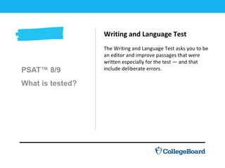PSAT™ 8/9
What is tested?
Writing and Language Test
The Writing and Language Test asks you to be
an editor and improve passages that were
written especially for the test — and that
include deliberate errors.
 