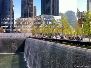 Tickets were previously needed to visit theTickets were previously needed to visit the
memorial, but after the surroundingmemorial, but after the surrounding barriersbarriers
were removedwere removed this spring, the public can nowthis spring, the public can now
just walk in off the street.just walk in off the street.
 