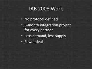 IAB 2008 Work
• No protocol defined
• 6-month integration project
for every partner
• Less demand, less supply
• Fewer deals

 