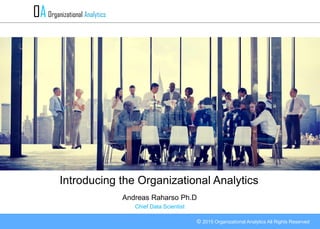© 2015 Organizational Analytics All Rights Reserved
Organizational Analytics
Introducing the Organizational Analytics
Andreas Raharso Ph.D
Chief Data Scientist
 