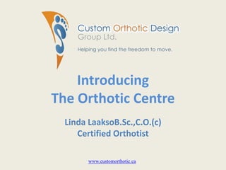 IntroducingThe Orthotic Centre Linda LaaksoB.Sc.,C.O.(c) Certified Orthotist www.customorthotic.ca 