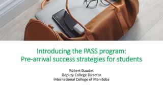 Introducing the PASS program:
Pre-arrival success strategies for students
Robert Daudet
Deputy College Director
International College of Manitoba
 