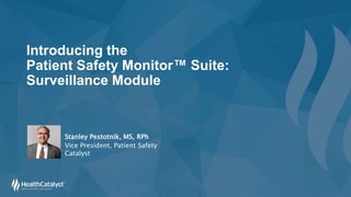 Introducing the
Patient Safety Monitor™ Suite:
Surveillance Module
Stanley Pestotnik, MS, RPh
Vice President, Patient Safety
Catalyst
 