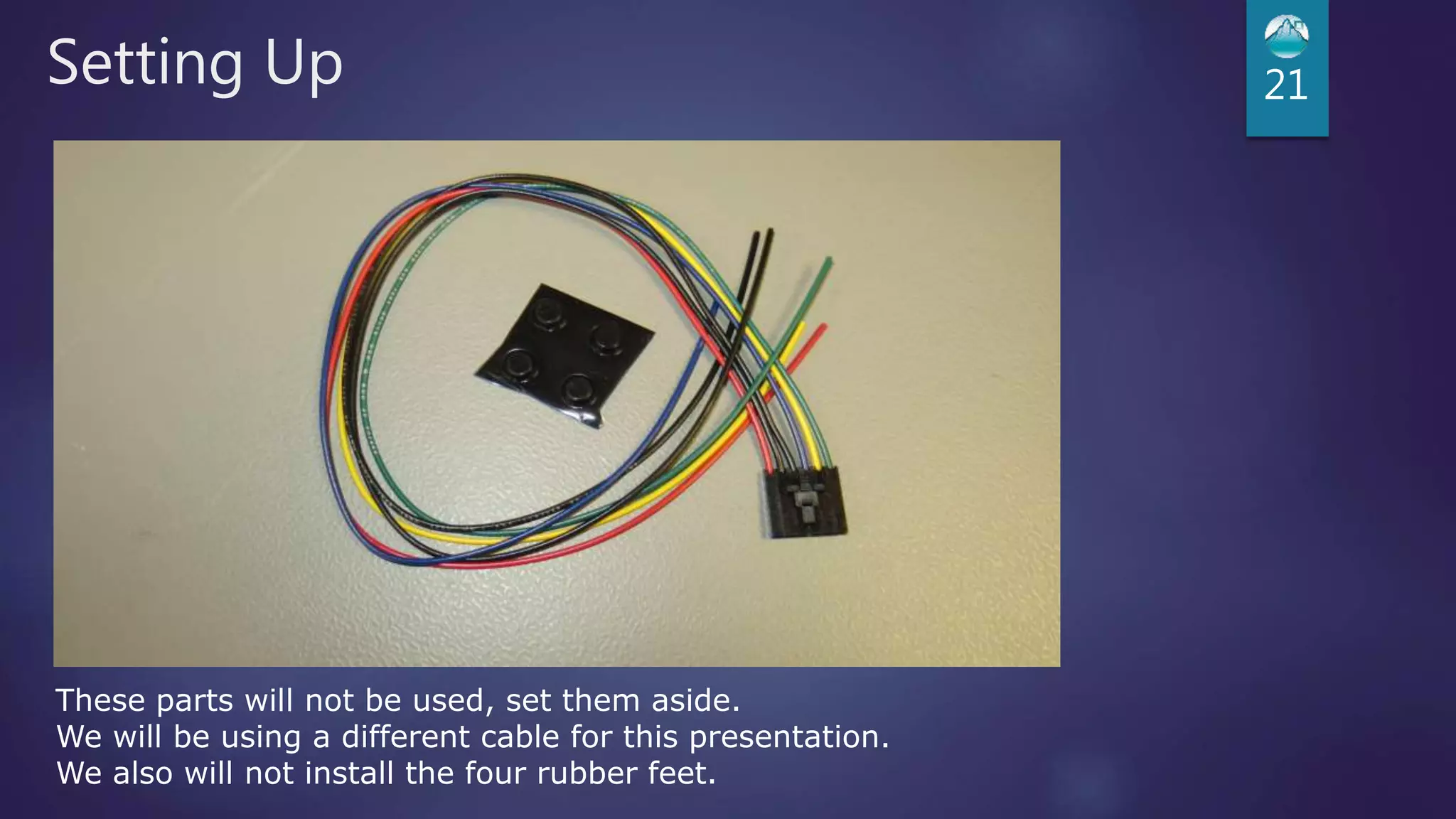 Setting Up 21
These parts will not be used, set them aside.
We will be using a different cable for this presentation.
We also will not install the four rubber feet.
 
