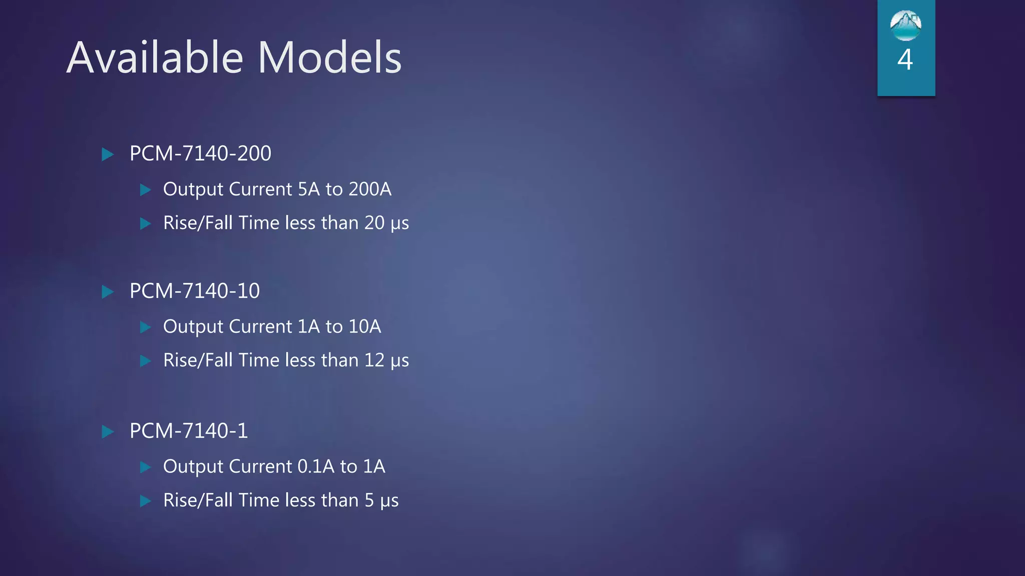 Available Models
 PCM-7140-200
 Output Current 5A to 200A
 Rise/Fall Time less than 20 µs
 PCM-7140-10
 Output Current 1A to 10A
 Rise/Fall Time less than 12 µs
 PCM-7140-1
 Output Current 0.1A to 1A
 Rise/Fall Time less than 5 µs
4
 