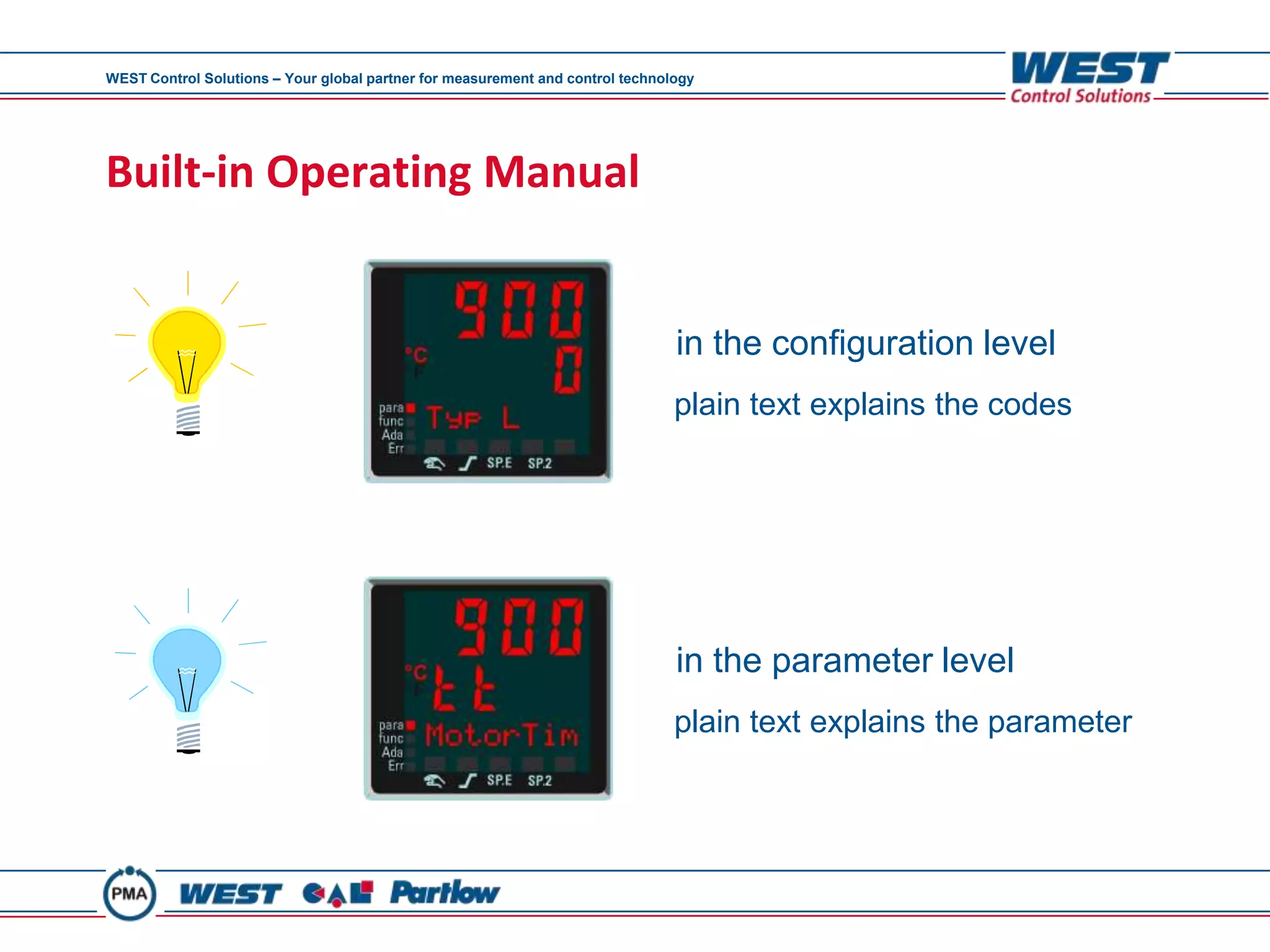 WEST Control Solutions – Your global partner for measurement and control technology




Built-in Operating Manual


                                                                                in the configuration level
                                                                                plain text explains the codes




                                                                                in the parameter level
                                                                                plain text explains the parameter
 