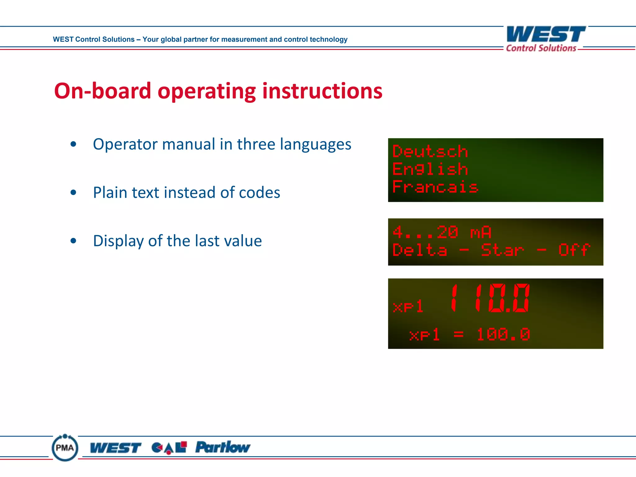 WEST Control Solutions – Your global partner for measurement and control technology




On-board operating instructions

    • Operator manual in three languages

    • Plain text instead of codes

    • Display of the last value
 