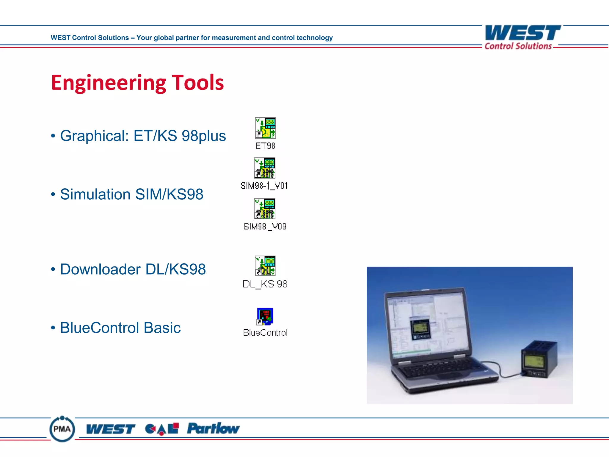 WEST Control Solutions – Your global partner for measurement and control technology




Engineering Tools

• Graphical: ET/KS 98plus


• Simulation SIM/KS98



• Downloader DL/KS98


• BlueControl Basic
 