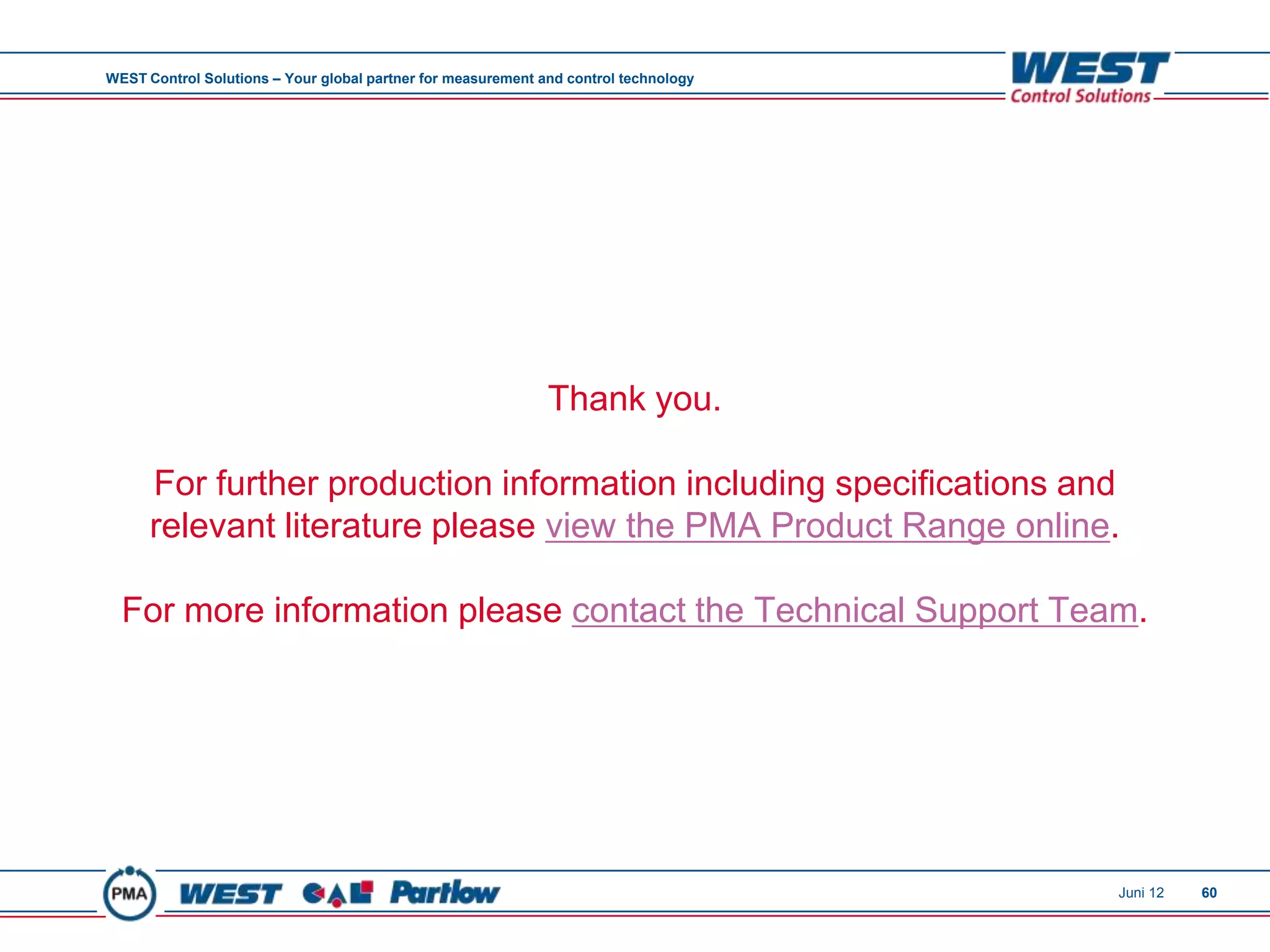 WEST Control Solutions – Your global partner for measurement and control technology




                                                              Thank you.

      For further production information including specifications and
      relevant literature please view the PMA Product Range online.

  For more information please contact the Technical Support Team.




                                                                                      Juni 12   60
 