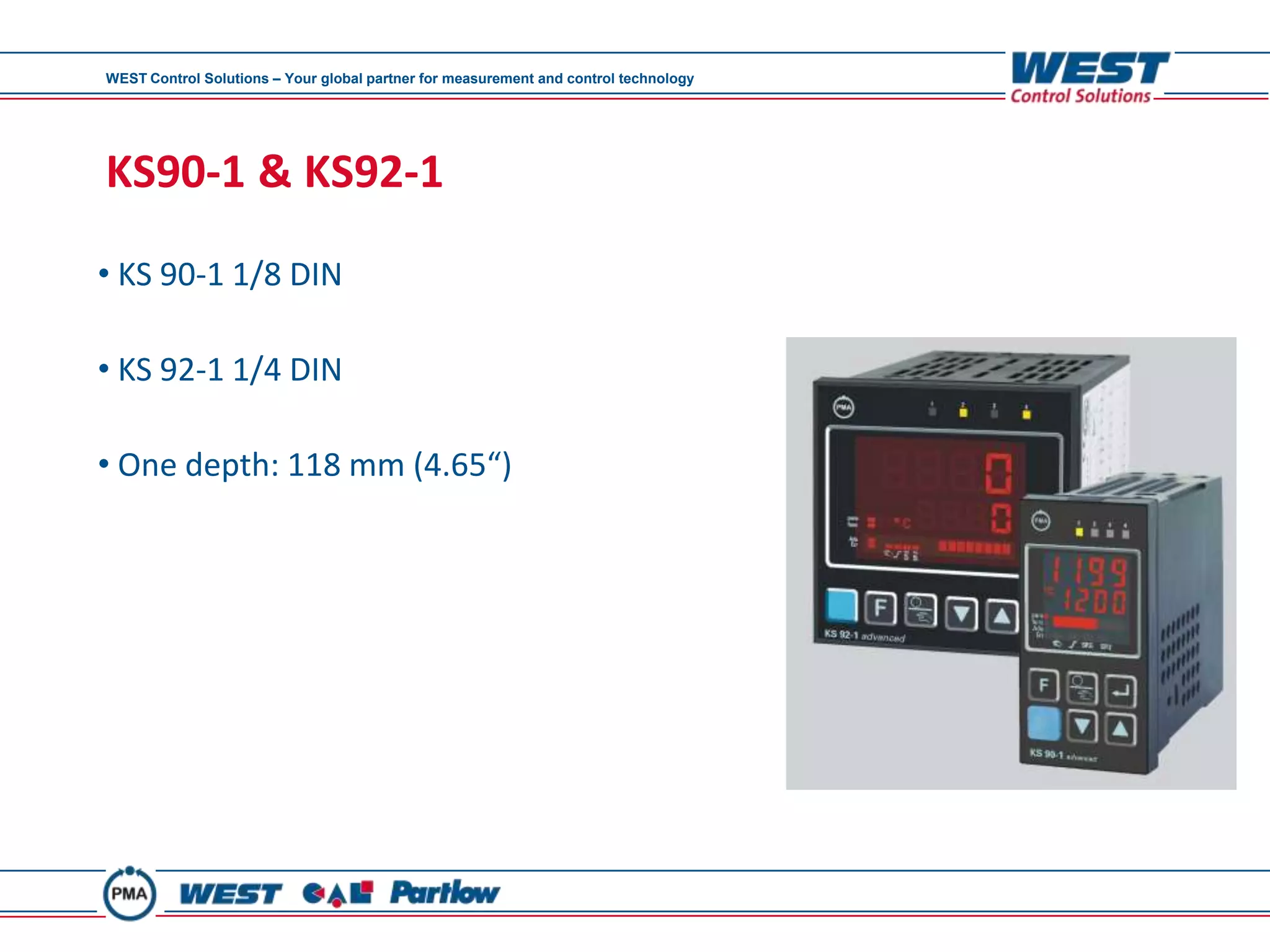 WEST Control Solutions – Your global partner for measurement and control technology




KS90-1 & KS92-1
• KS 90-1 1/8 DIN

• KS 92-1 1/4 DIN

• One depth: 118 mm (4.65“)
 