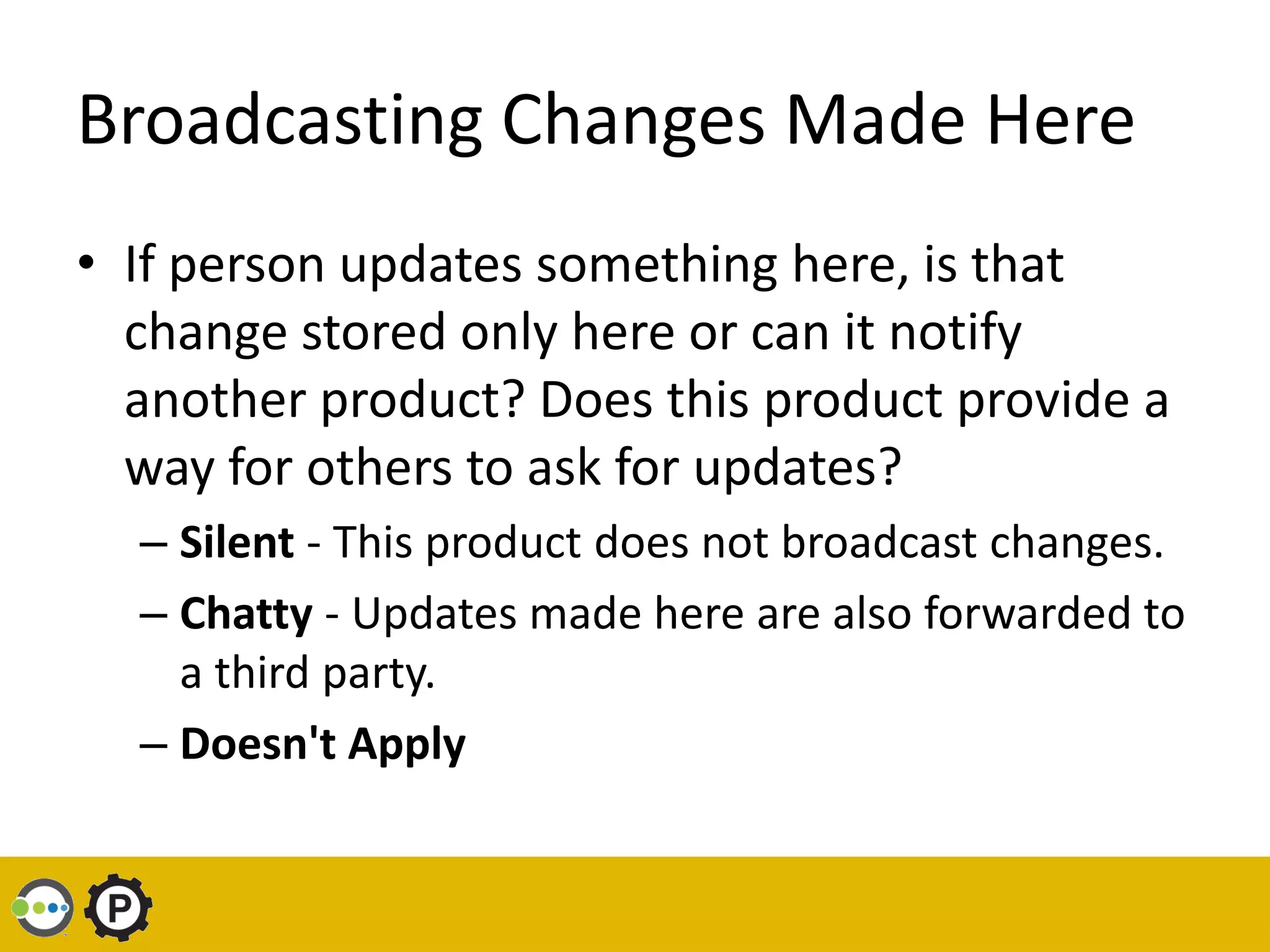 Broadcasting Changes Made Here
• If person updates something here, is that
  change stored only here or can it notify
  another product? Does this product provide a
  way for others to ask for updates?
  – Silent - This product does not broadcast changes.
  – Chatty - Updates made here are also forwarded to
    a third party.
  – Doesn't Apply
 