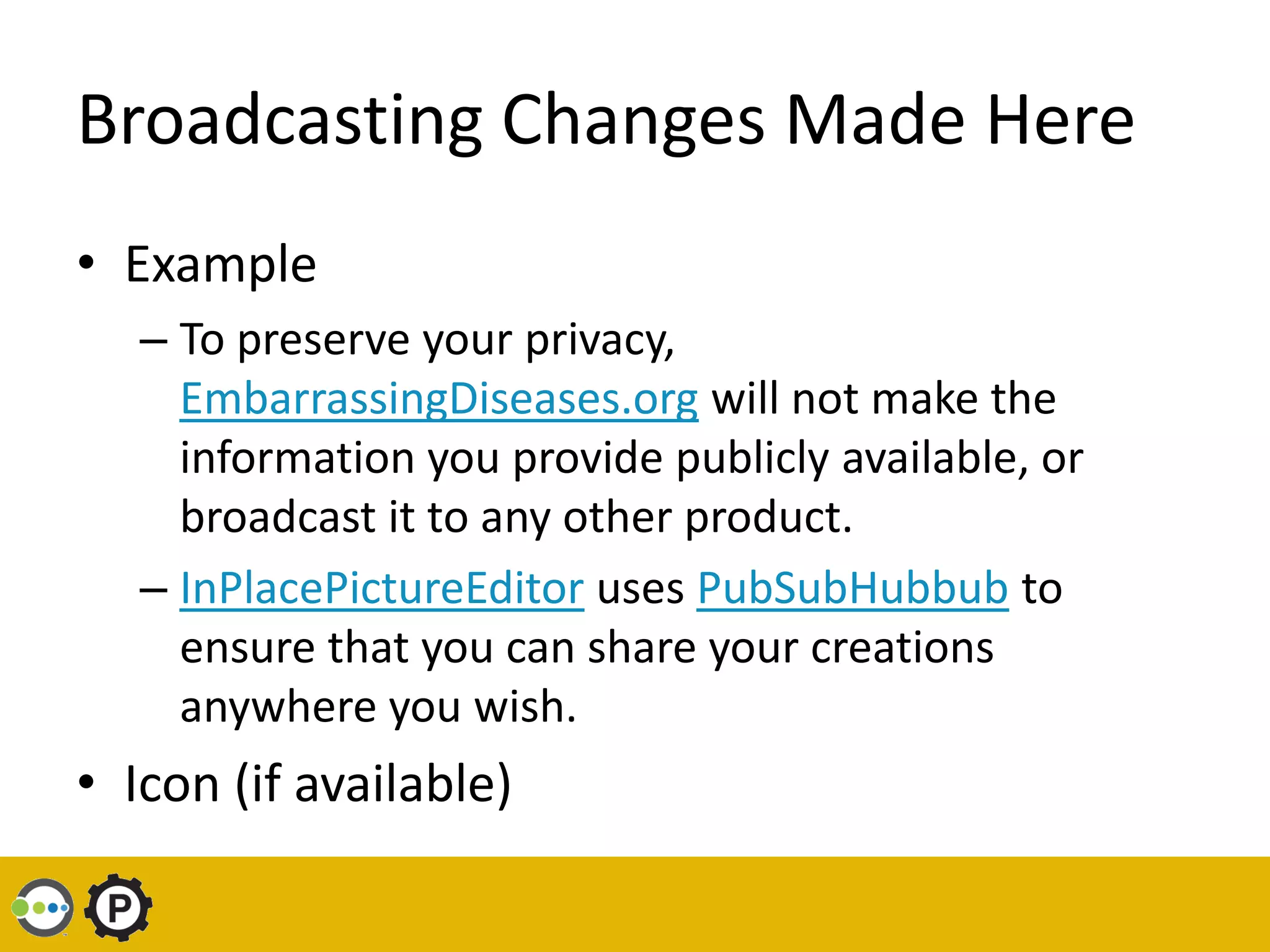 Broadcasting Changes Made Here
• Example
   – To preserve your privacy,
     EmbarrassingDiseases.org will not make the
     information you provide publicly available, or
     broadcast it to any other product.
   – InPlacePictureEditor uses PubSubHubbub to
     ensure that you can share your creations
     anywhere you wish.
• Icon (if available)
 