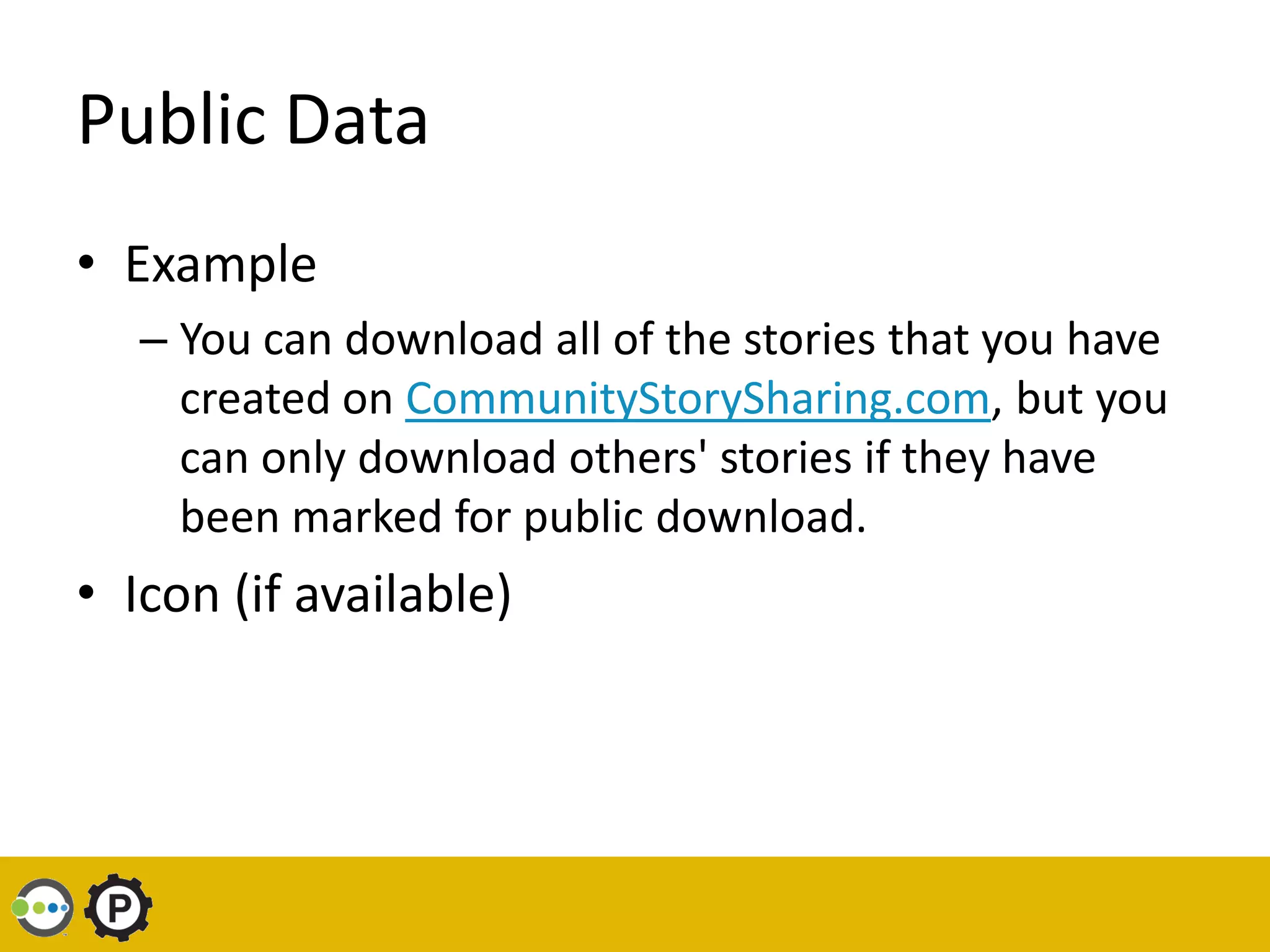 Public Data
• Example
   – You can download all of the stories that you have
     created on CommunityStorySharing.com, but you
     can only download others' stories if they have
     been marked for public download.
• Icon (if available)
 