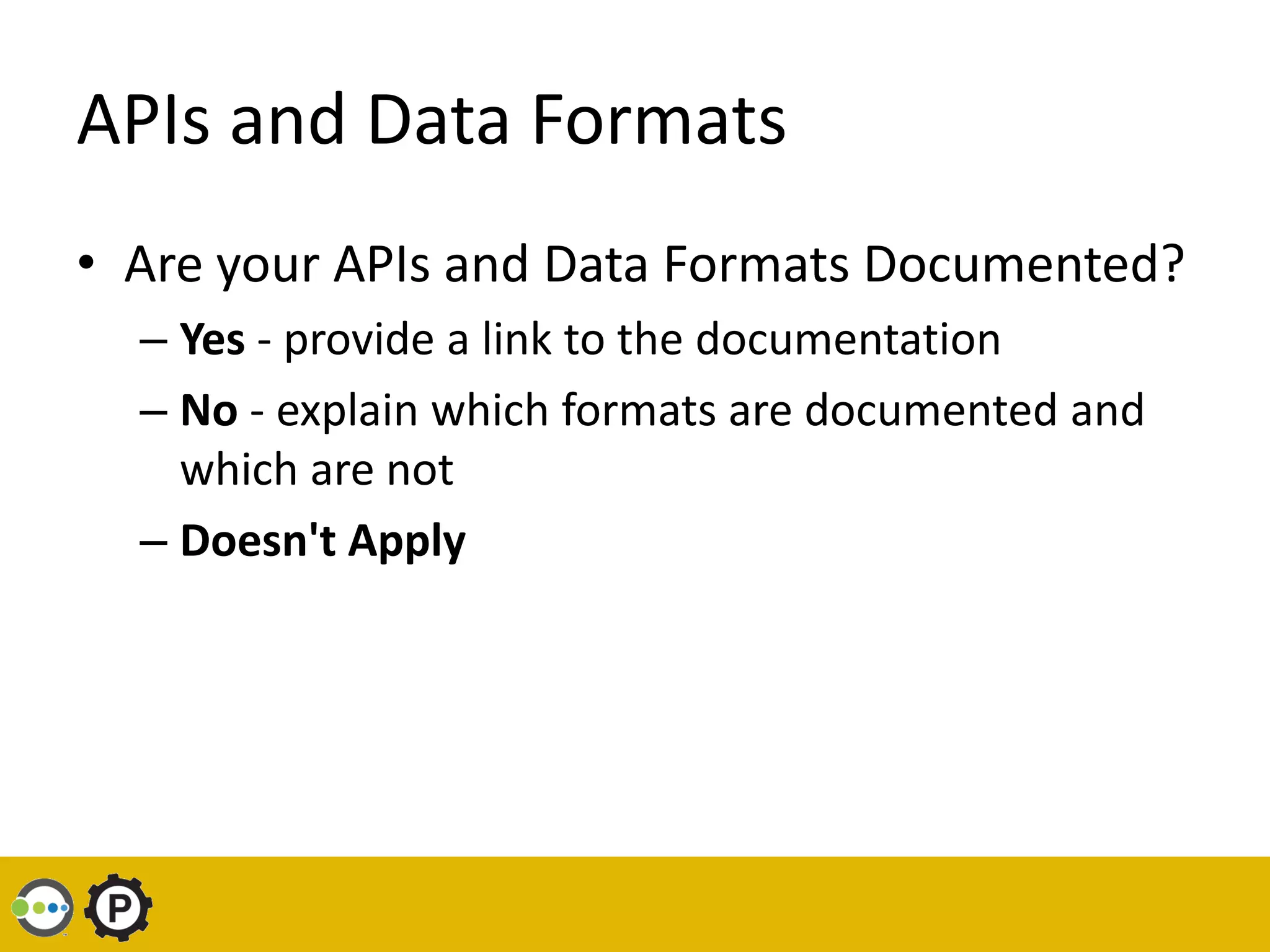 APIs and Data Formats
• Are your APIs and Data Formats Documented?
  – Yes - provide a link to the documentation
  – No - explain which formats are documented and
    which are not
  – Doesn't Apply
 