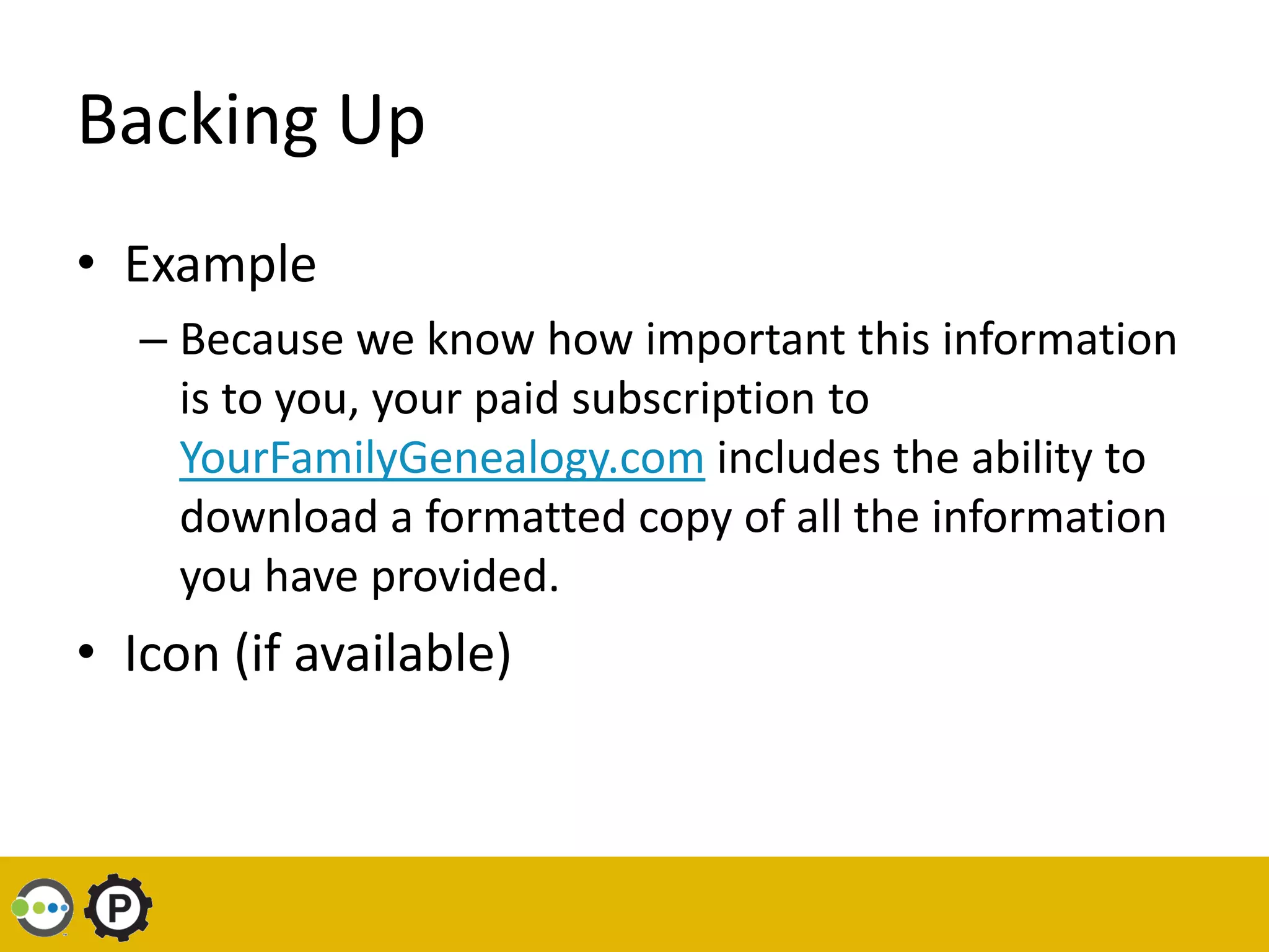 Backing Up
• Example
   – Because we know how important this information
     is to you, your paid subscription to
     YourFamilyGenealogy.com includes the ability to
     download a formatted copy of all the information
     you have provided.
• Icon (if available)
 
