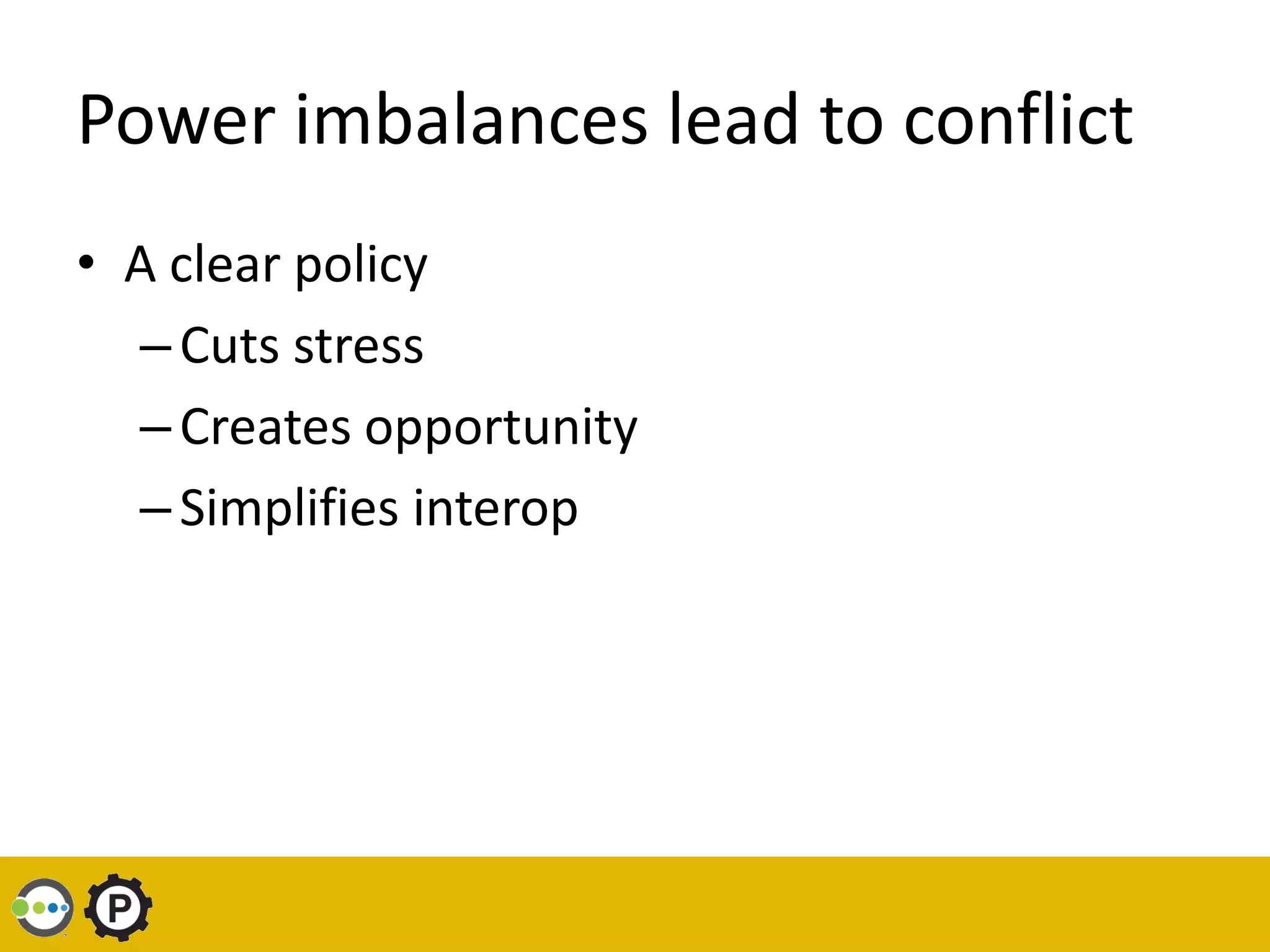 Power imbalances lead to conflict
• A clear policy
  – Cuts stress
  – Creates opportunity
  – Simplifies interop
 
