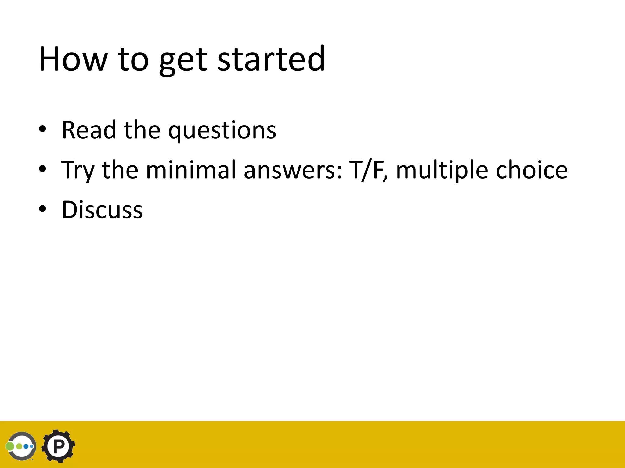 How to get started
• Read the questions
• Try the minimal answers: T/F, multiple choice
• Discuss
 