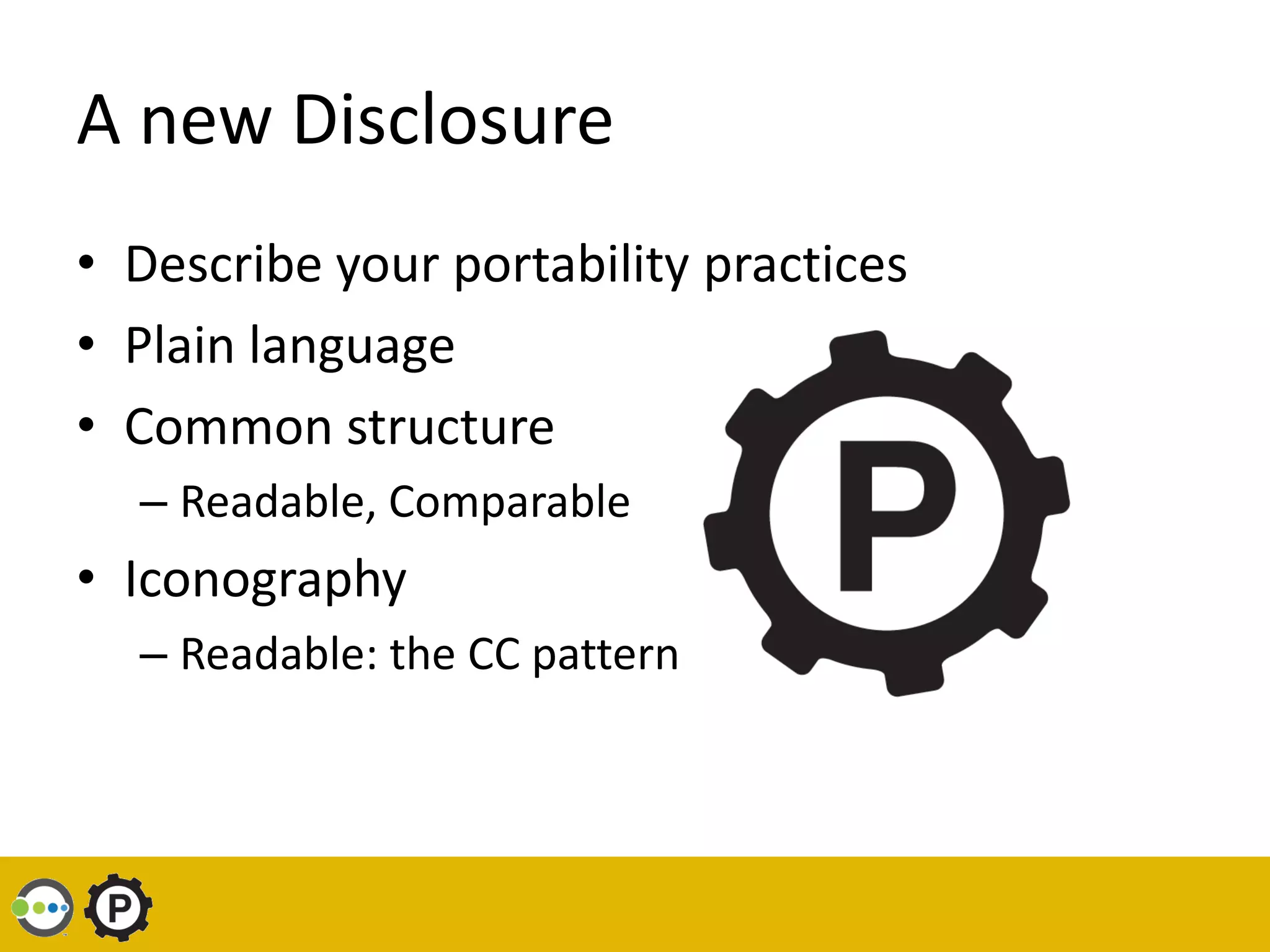 A new Disclosure
• Describe your portability practices
• Plain language
• Common structure
  – Readable, Comparable
• Iconography
  – Readable: the CC pattern
 