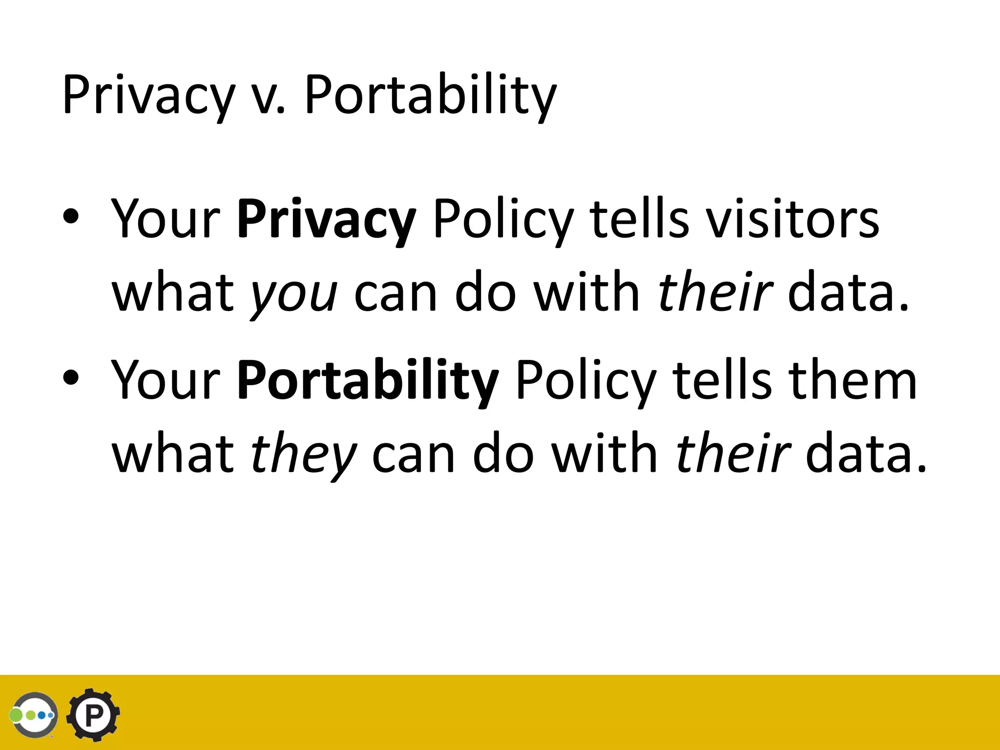 Privacy v. Portability

• Your Privacy Policy tells visitors
  what you can do with their data.
• Your Portability Policy tells them
  what they can do with their data.
 
