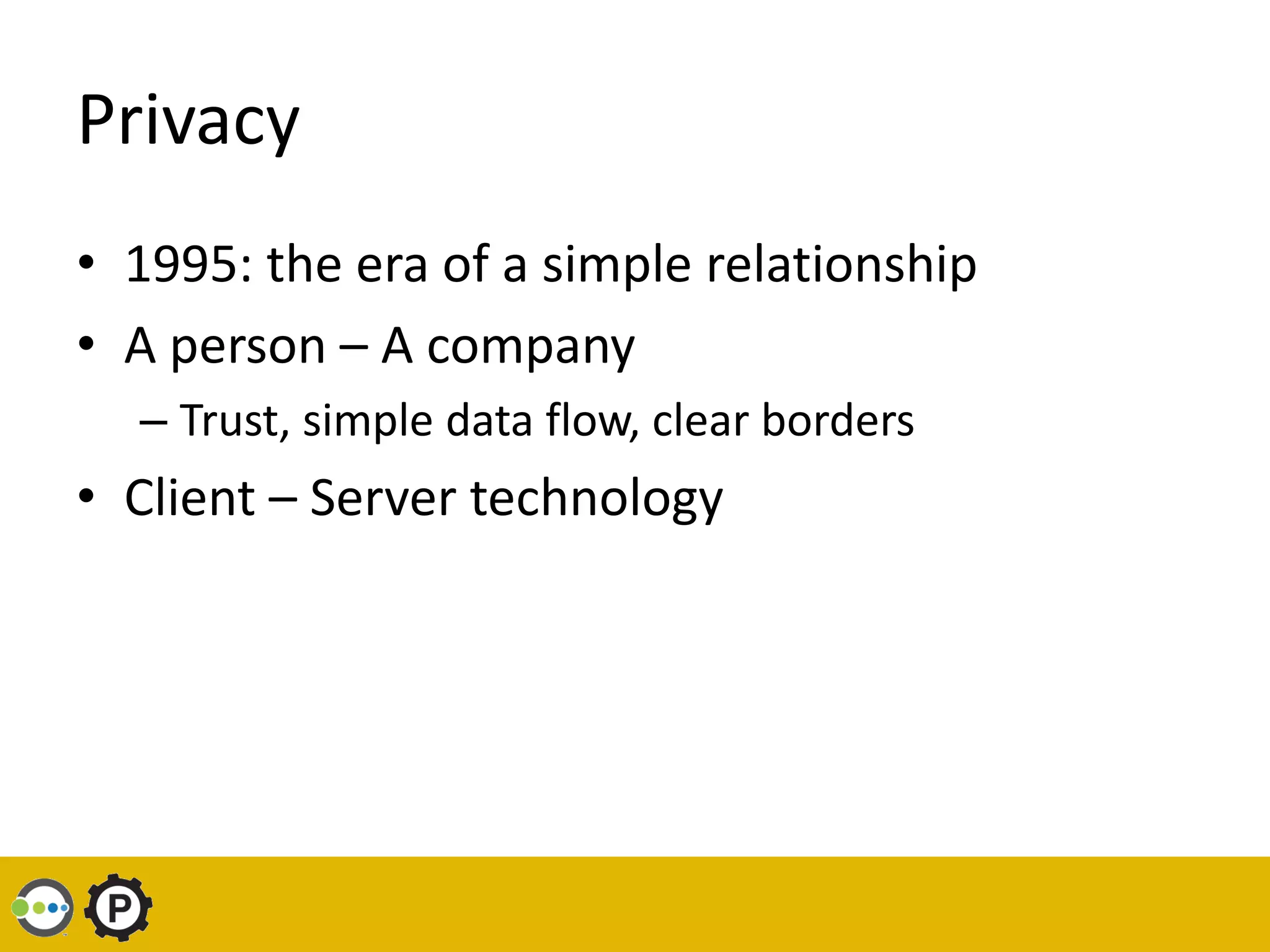 Privacy
• 1995: the era of a simple relationship
• A person – A company
  – Trust, simple data flow, clear borders
• Client – Server technology
 