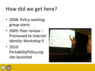 How did we get here?
• 2008: Policy working
  group starts
• 2009: Peer review –
  Previewed to Internet
  Identity Worksh...