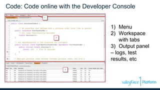 Code: Code online with the Developer Console
1) Menu
2) Workspace
with tabs
3) Output panel
– logs, test
results, etc
 