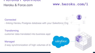 Connected
- linking Heroku Postgres database with your Salesforce Org
Transforming
customer data translated into business applicable information
Managed
2-way synchronization of high volumes of data at a sustainable rate
Heroku1 Connect
Heroku & Force.com www.heroku.com/1
 