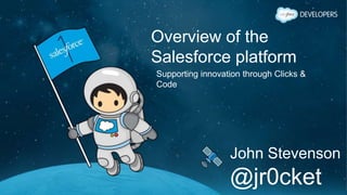 Overview of the
Salesforce platform
Supporting innovation through Clicks &
Code
John Stevenson
@jr0cket
 