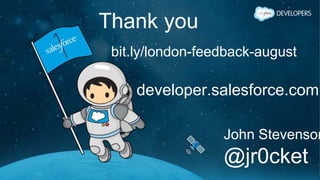 Thank you
developer.salesforce.com
John Stevenson
@jr0cket
bit.ly/london-feedback-august
 