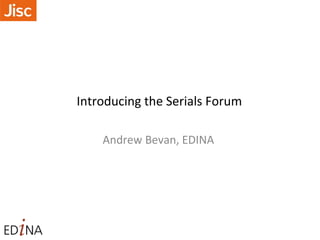 Introducing the Serials Forum
Andrew Bevan, EDINA
 