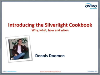 Introducing the Silverlight Cookbook
                         Why, what, how and when




                           Dennis Doomen


© 2011 Aviva Solutions        dennis.doomen@avivasolutions.nl   25 februari 2012
 