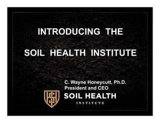 INTRODUCING THE
SOIL HEALTH INSTITUTE
C. Wayne Honeycutt, Ph.D.
President and CEO
 