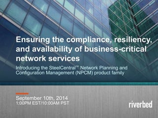 Ensuring the compliance, resiliency, 
and availability of business-critical 
network services 
Introducing the SteelCentral™ Network Planning and 
Configuration Management (NPCM) product family 
September 10th, 2014 
1:00PM EST/10:00AM PST 
Copyright 2014 1 Riverbed Inc. Confidential. 
 