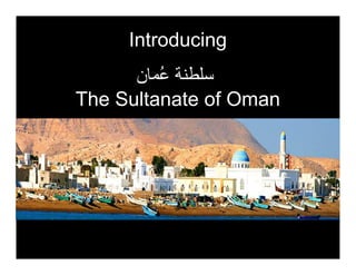 Introducing
      ‫ُ ن‬
The Sultanate of Oman
 