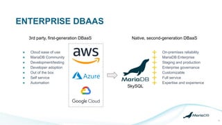 ENTERPRISE DBAAS
11
● Cloud ease of use
● MariaDB Community
● Development/testing
● Developer adoption
● Out of the box
● Self service
● Automation
SkySQL
➕ On-premises reliability
➕ MariaDB Enterprise
➕ Staging and production
➕ Enterprise governance
➕ Customizable
➕ Full service
➕ Expertise and experience
3rd party, first-generation DBaaS Native, second-generation DBaaS
 