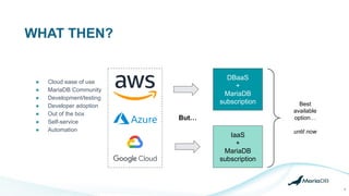 WHAT THEN?
8
● Cloud ease of use
● MariaDB Community
● Development/testing
● Developer adoption
● Out of the box
● Self-service
● Automation
DBaaS
+
MariaDB
subscription
IaaS
+
MariaDB
subscription
Best
available
option…
until now
But…
 