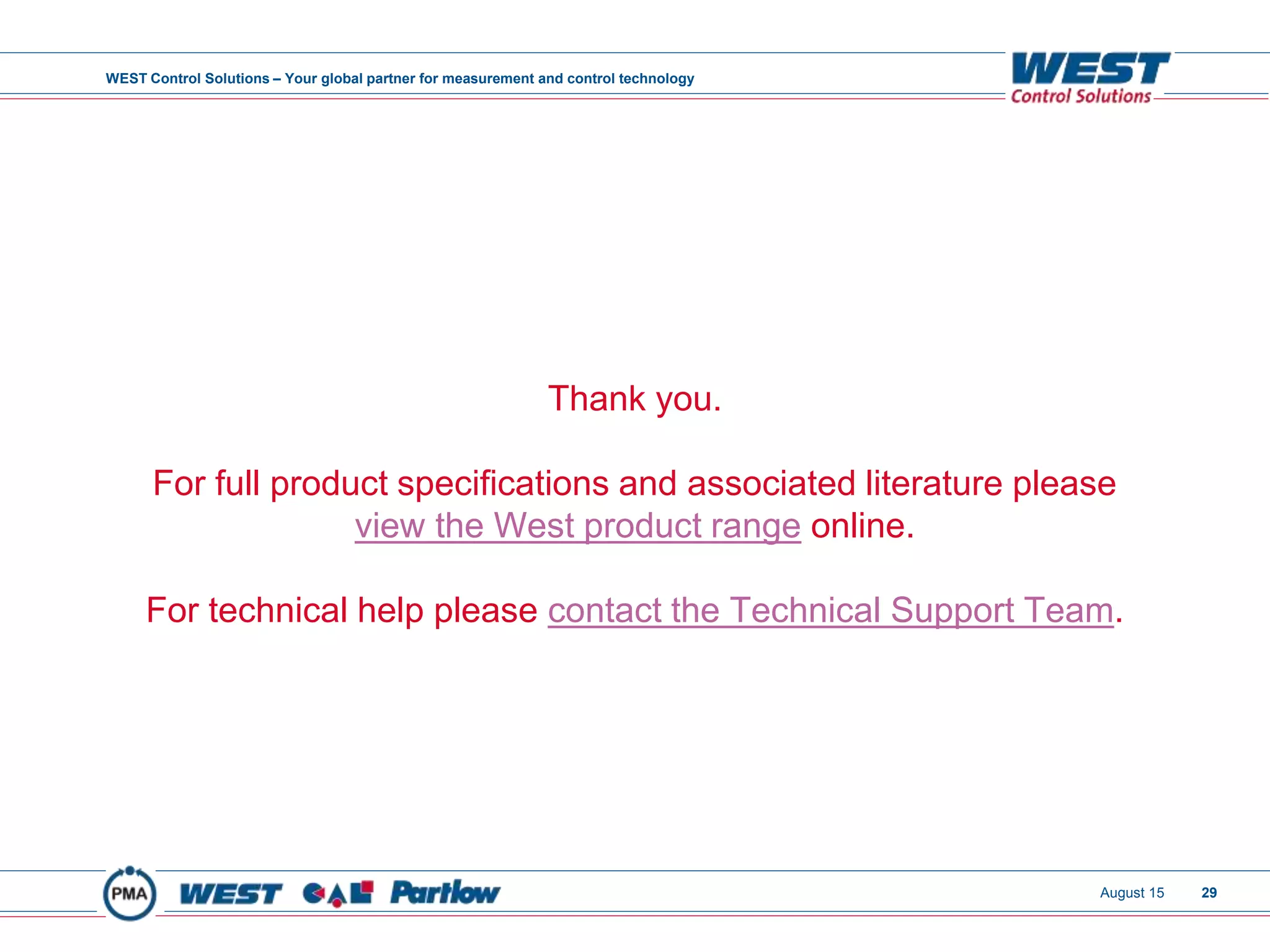 WEST Control Solutions – Your global partner for measurement and control technology
Thank you.
For full product specifications and associated literature please
view the West product range online.
For technical help please contact the Technical Support Team.
29August 15
 