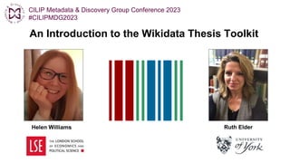 An Introduction to the Wikidata Thesis Toolkit
Helen Williams Ruth Elder
CILIP Metadata & Discovery Group Conference 2023
#CILIPMDG2023
 