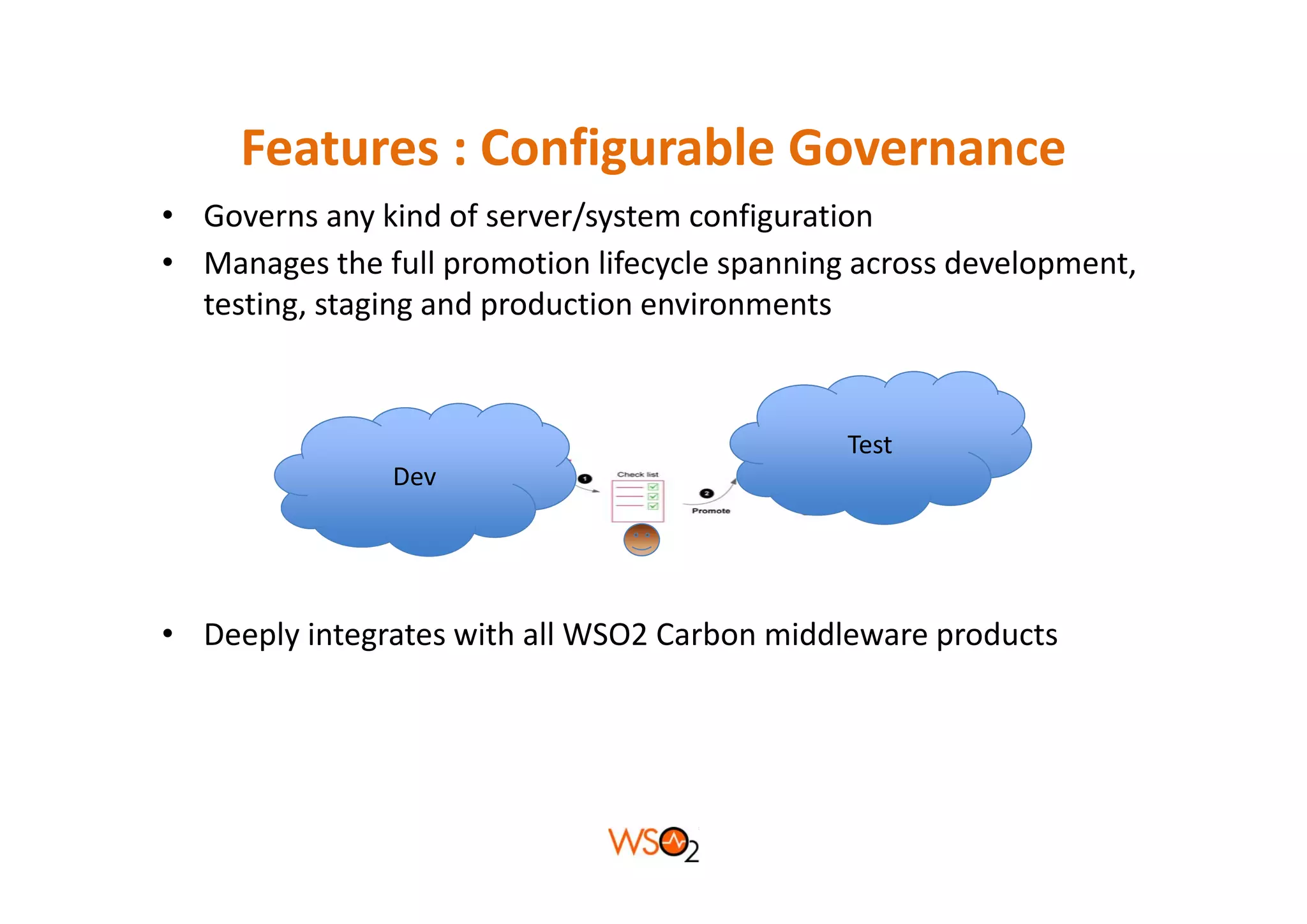 Features : Configurable Governance
     Features : Configurable Governance
• Governs any kind of server/system configuration
• M
  Manages the full promotion lifecycle spanning across development, 
              h f ll       i lif     l      i          d l
  testing, staging and production environments



                                               Test
               Dev




• Deeply integrates with all WSO2 Carbon middleware products
 