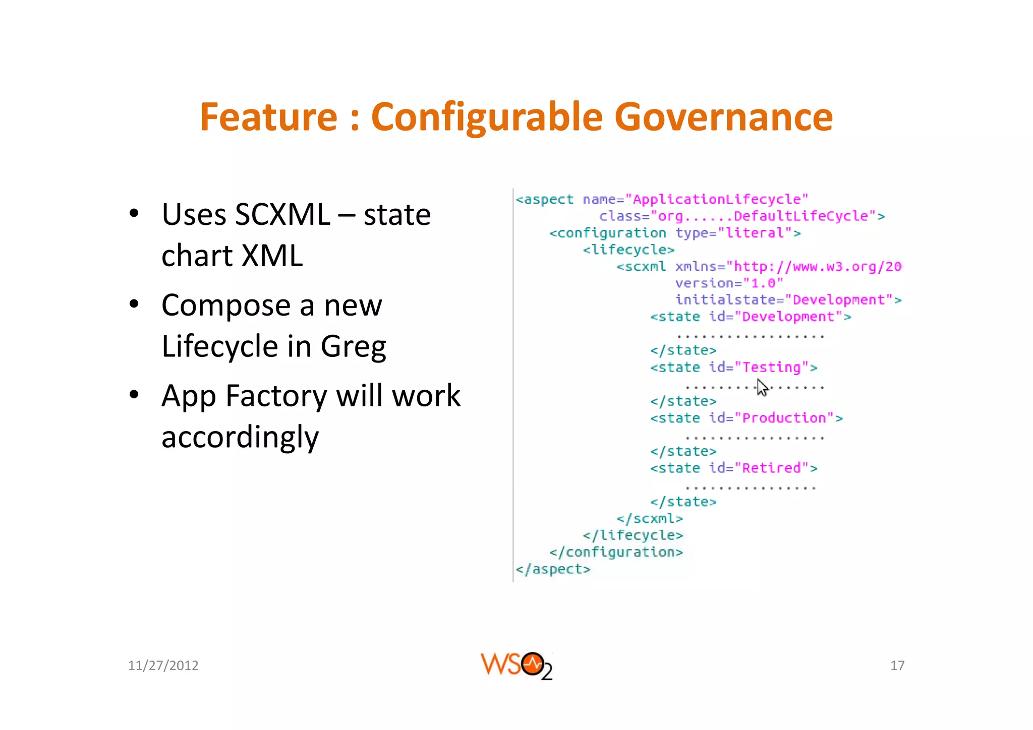 Feature : Configurable Governance
         Feature : Configurable Governance

• Uses SCXML – state 
  chart XML
• Compose a new 
  Lifecycle in Greg
• App Factory will work 
  acco d g y
  accordingly




11/27/2012                                   17
 